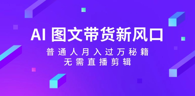 AI图文带货新风口：普通人月入过万秘籍，无需直播剪辑-腾渊网创