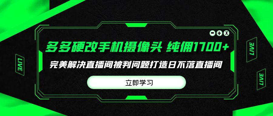 (9987期)多多硬改手机摄像头，单场带货纯佣1700+完美解决直播间被判问题，打造日...-腾渊网创