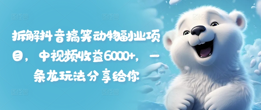 拆解抖音搞笑动物副业项目，中视频收益6000+，一条龙玩法分享给你-腾渊网创