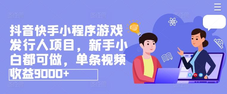 抖音快手小程序游戏发行人项目，新手小白都可做，单条视频收益9000+-腾渊网创
