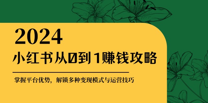 小红书从0到1赚钱攻略：掌握平台优势，解锁多种变现赚钱模式与运营技巧-腾渊网创