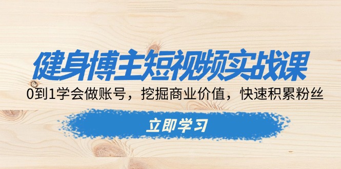 健身博主短视频实战课：0到1学会做账号，挖掘商业价值，快速积累粉丝-腾渊网创