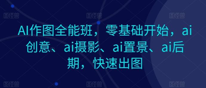AI作图全能班，零基础开始，ai创意、ai摄影、ai置景、ai后期，快速出图-腾渊论坛