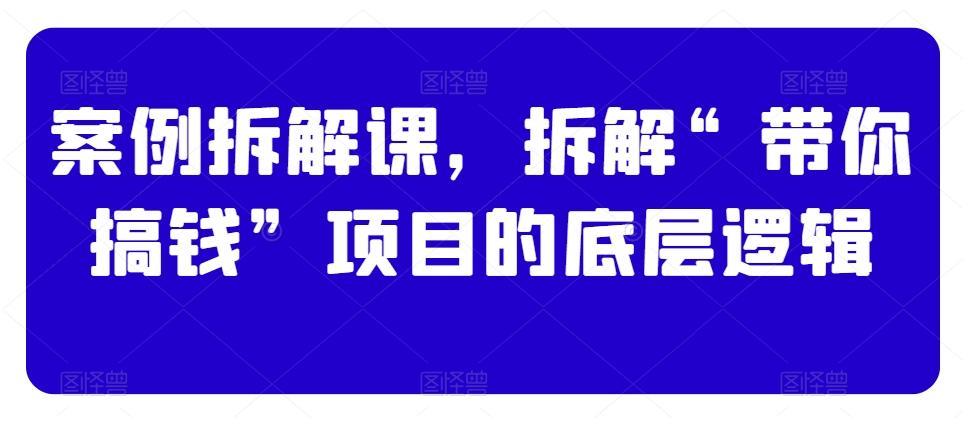 案例拆解课，拆解“带你搞钱”项目的底层逻辑-腾渊论坛