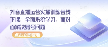抖音直播运营实操训练营线下课，全面系统学习，面对面解决账号问题-腾渊论坛