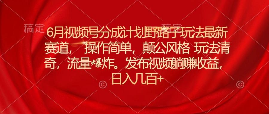 6月视频号分成计划野路子玩法最新赛道操作简单，颠公风格玩法清奇，流...-腾渊网创