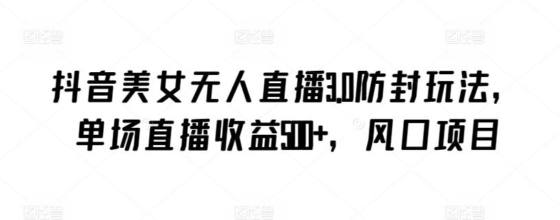 抖音美女无人直播3.0防封玩法，单场直播收益500+，风口项目【揭秘】-腾渊网创