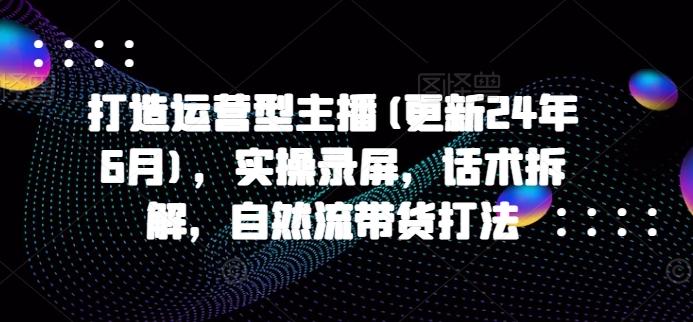 打造运营型主播(更新24年6月)，实操录屏，话术拆解，自然流带货打法-腾渊网创