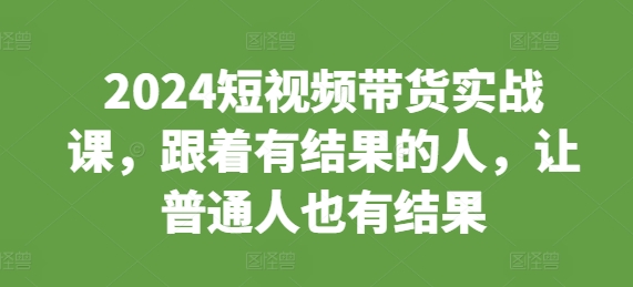 2024短视频带货实战课，跟着有结果的人，让普通人也有结果-腾渊网创