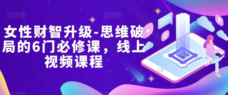 女性财智升级-思维破局的6门必修课，线上视频课程-腾渊网创