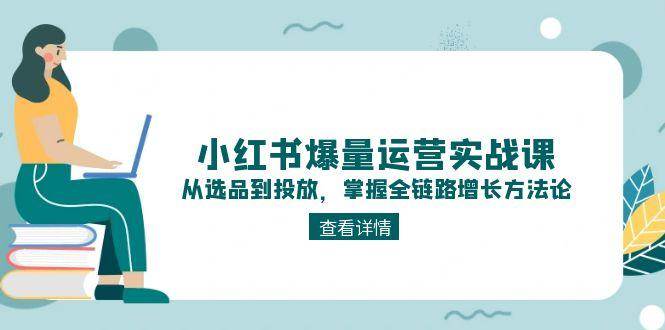 小红书爆量运营实战课：从选品到投放，掌握全链路增长方法论-腾渊论坛