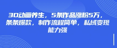 3D动画养生，5条作品涨粉5万，条条爆款，制作流程简单，私域变现能力强-腾渊网创