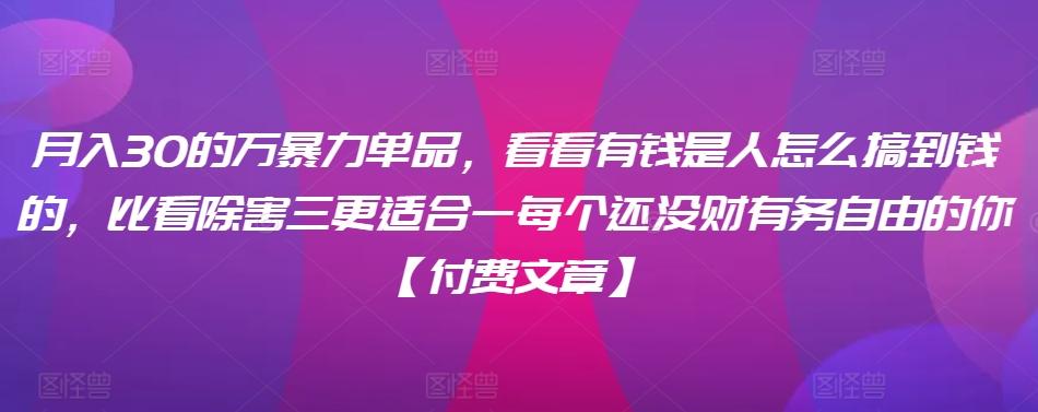 ​月入30‮的万‬暴力单品，​‮看看‬有钱‮是人‬怎么搞到钱的，比看除‮害三‬更适合‮一每‬个还没‮财有‬务自由的你【付费文章】-腾渊网创