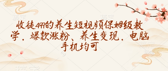 收徒499的养生短视频保姆级教学，爆款涨粉、养生变现，电脑手机均可-腾渊网创