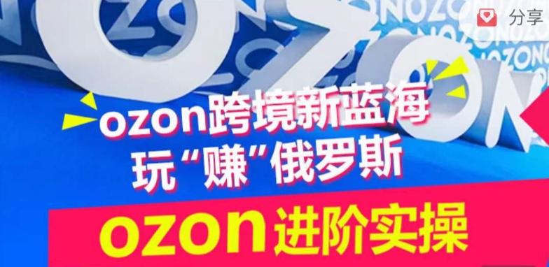 ozon跨境新蓝海玩“赚”俄罗斯，ozon进阶实操训练营-腾渊网创