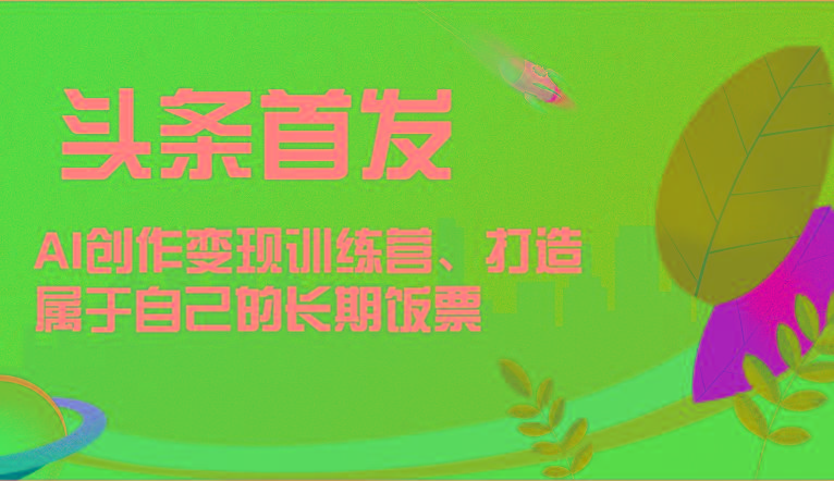 头条首发 AI创作变现训练营，打造属于自己的长期饭票-腾渊网创