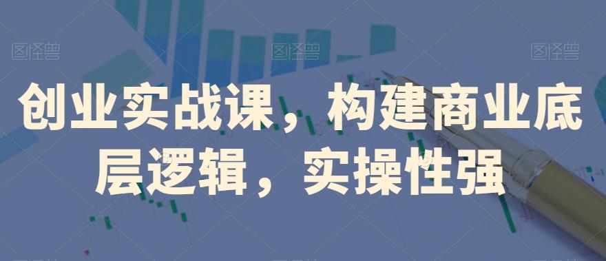 创业实战课，​构建商业底层逻辑，实操性强-腾渊论坛