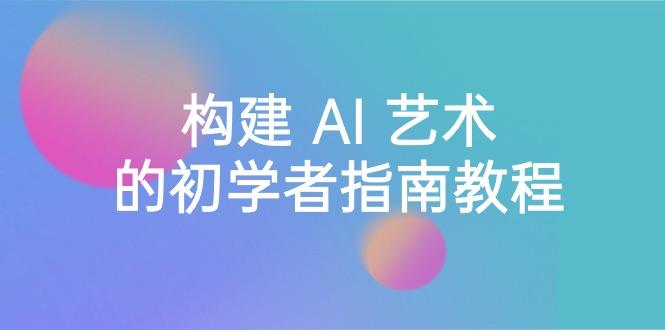 Stable Diffusion 101：构建 AI 艺术的初学者指南教程-16节课-中英字幕-腾渊网创