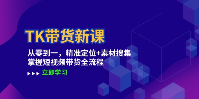 TK带货新课：从零到一，精准定位+素材搜集 掌握短视频带货全流程-腾渊网创