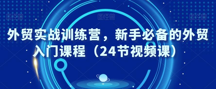 外贸实战训练营，新手必备的外贸入门课程（24节视频课）-腾渊网创