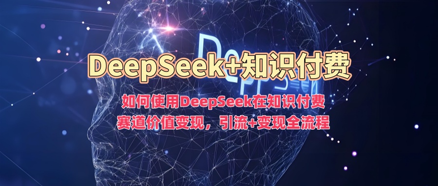 如何使用DeepSeek在知识付费赛道价值变现，引流+变现全流程-腾渊网创