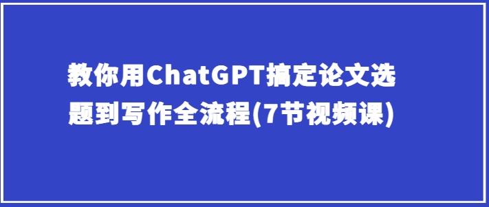 教你用ChatGPT搞定论文选题到写作全流程(7节视频课)-腾渊论坛