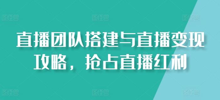 直播团队搭建与直播变现攻略，抢占直播红利-腾渊论坛