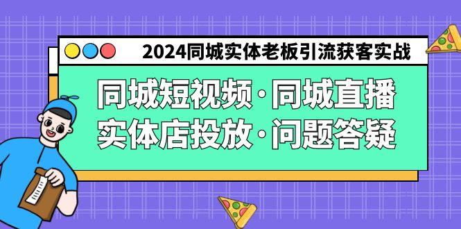 2024同城实体老板引流获客实操同城短视频·同城直播·实体店投放·问题答疑-腾渊论坛