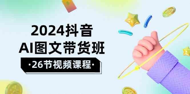 2024抖音AI图文带货班：在这个赛道上乘风破浪拿到好效果(26节课)-腾渊论坛
