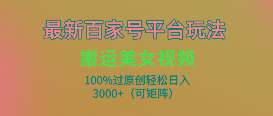 (9852期)最新百家号平台玩法，搬运美女视频100%过原创大揭秘，轻松日入3000+(可...-腾渊网创