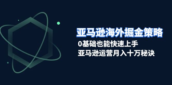 亚马逊海外掘金策略，0基础也能快速上手，亚马逊运营月入十万秘诀-腾渊网创