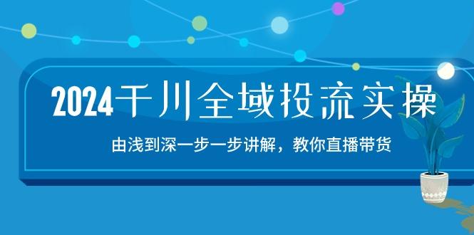 2024千川-全域投流精品实操：由谈到深一步一步讲解，教你直播带货-15节-腾渊论坛