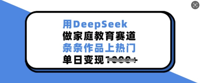 用DeepSeek做家庭教育赛道，条条作品上热门，单日变现多张-腾渊网创