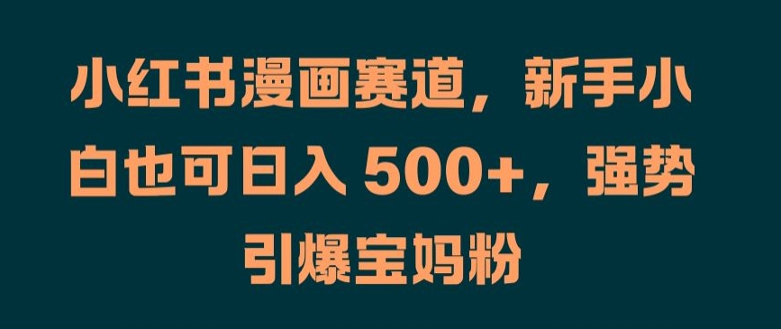小红书漫画赛道，新手小白也可日入 500+，强势引爆宝妈粉【揭秘】-腾渊网创