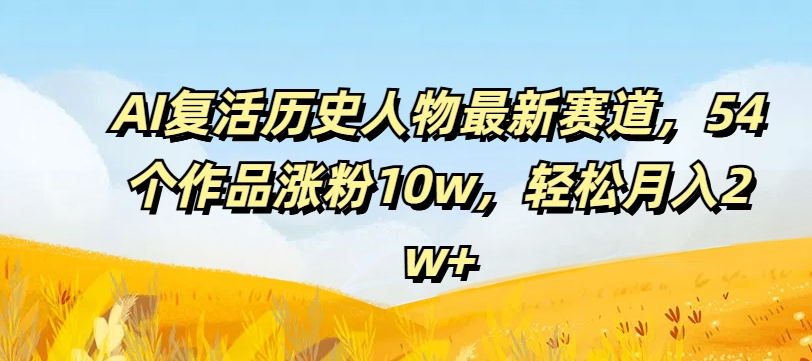 AI复活历史人物最新赛道，54个作品涨粉10w，轻松月入2w+【揭秘】-腾渊论坛