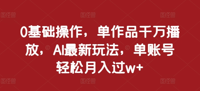 0基础操作，单作品千万播放，AI最新玩法，单账号轻松月入过w+【揭秘】-腾渊网创