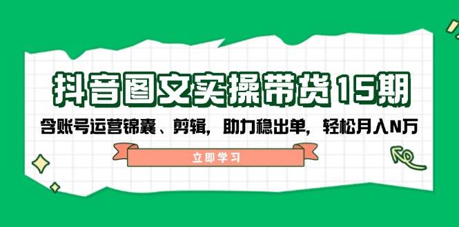 抖音图文带货实操第15期：账号运营锦囊、剪辑，助力稳出单，轻松月入N万-腾渊网创