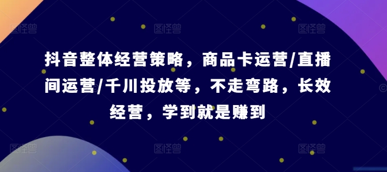 抖音整体经营策略，商品卡运营/直播间运营/千川投放等，不走弯路，学到就是赚到【录音】-腾渊网创