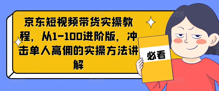 京东短视频带货实操教程，从1-100进阶版，冲击单人高佣的实操方法讲解-腾渊网创