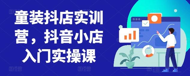 童装抖店实训营，抖音小店入门实操课-腾渊网创