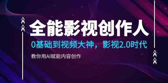 全能影视创作人，0基础到视频大神，影视2.0时代，教你用AI赋能内容创作(更新85节)-腾渊论坛
