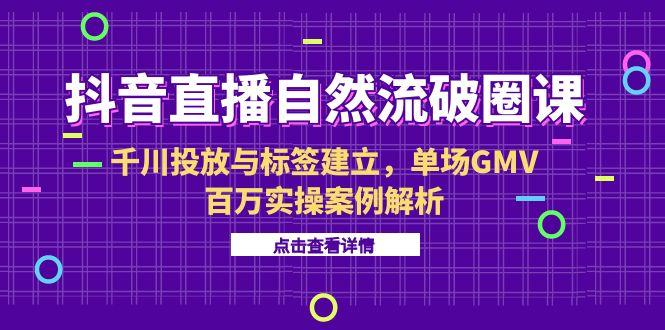 抖音直播自然流破圈课-6月，千川投放与标签建立，单场GMV百万实操案例解析-腾渊网创