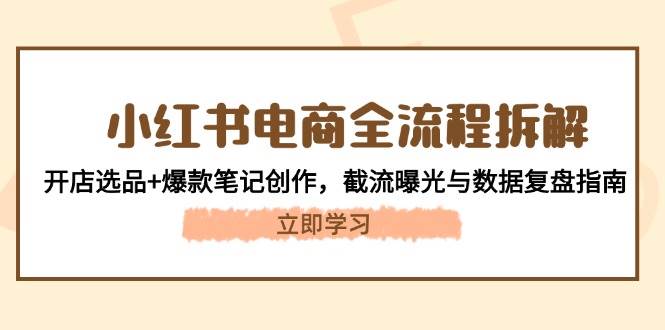 小红书电商全流程拆解：开店选品+爆款笔记创作，截流曝光与数据复盘指南-腾渊网创
