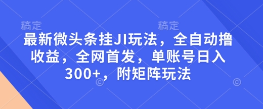 最新微头条挂JI玩法，全自动撸收益，全网首发，单账号日入300+，附矩阵玩法【揭秘】-腾渊网创