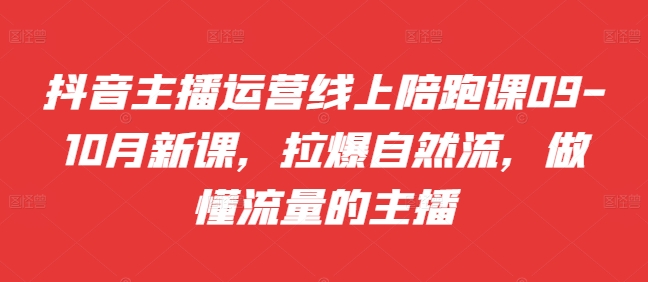 抖音主播运营线上陪跑课09-10月新课，拉爆自然流，做懂流量的主播-腾渊网创