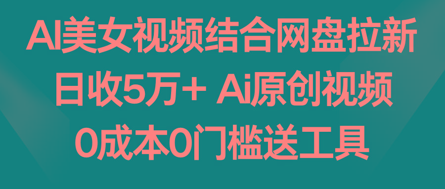 AI美女视频结合网盘拉新，日收5万+ 两分钟一条Ai原创视频，0成本0门槛送工具-腾渊网创