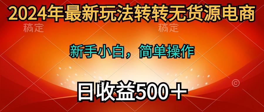 (10003期)2024年最新玩法转转无货源电商，新手小白 简单操作，长期稳定 日收入500＋-腾渊网创