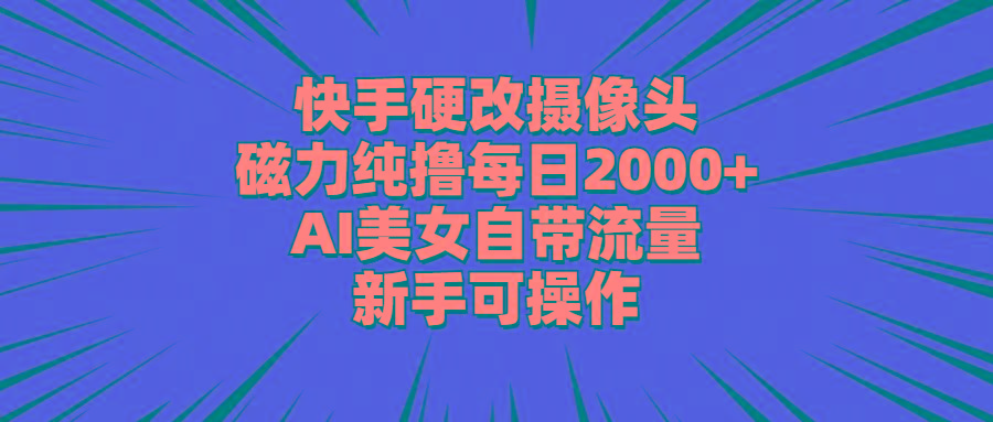 快手硬改摄像头，磁力纯撸每日2000+，AI美女自带流量，新手可操作-腾渊网创