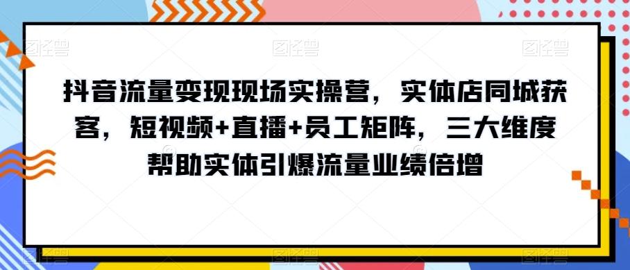 抖音流量变现现场实操营，实体店同城获客，短视频+直播+员工矩阵，三大维度帮助实体引爆流量业绩倍增-腾渊网创