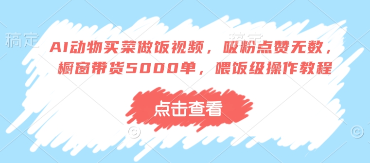 AI动物买菜做饭视频，吸粉点赞无数，橱窗带货5000单，喂饭级操作教程-腾渊网创